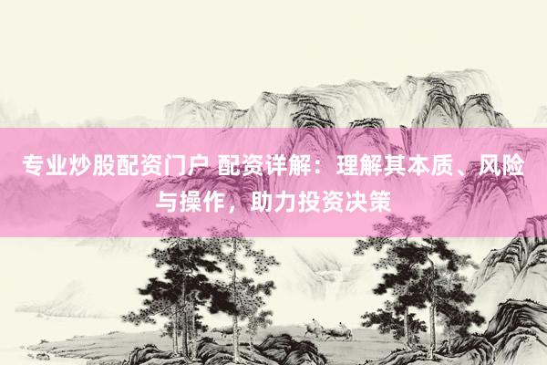 专业炒股配资门户 配资详解：理解其本质、风险与操作，助力投资决策