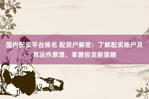 国内配资平台排名 配资户解密：了解配资账户及其运作原理，掌握投资新策略