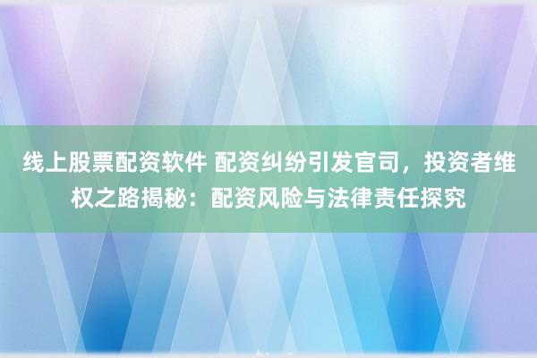 线上股票配资软件 配资纠纷引发官司，投资者维权之路揭秘：配资风险与法律责任探究