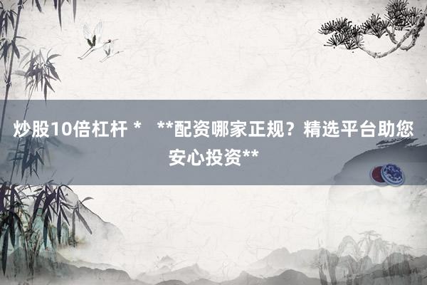 炒股10倍杠杆 *   **配资哪家正规？精选平台助您安心投资**