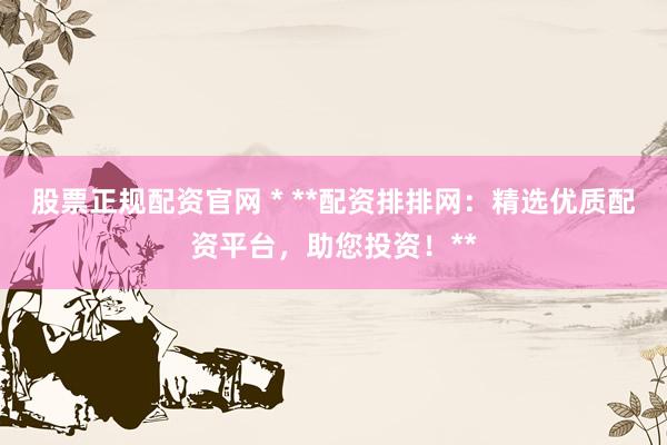 股票正规配资官网 * **配资排排网：精选优质配资平台，助您投资！**