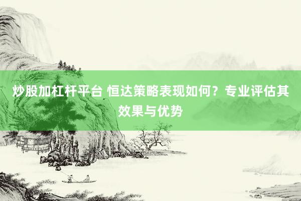 炒股加杠杆平台 恒达策略表现如何？专业评估其效果与优势