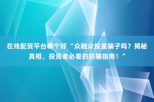 在线配资平台哪个好 “众融众投是骗子吗？揭秘真相，投资者必看的防骗指南！”