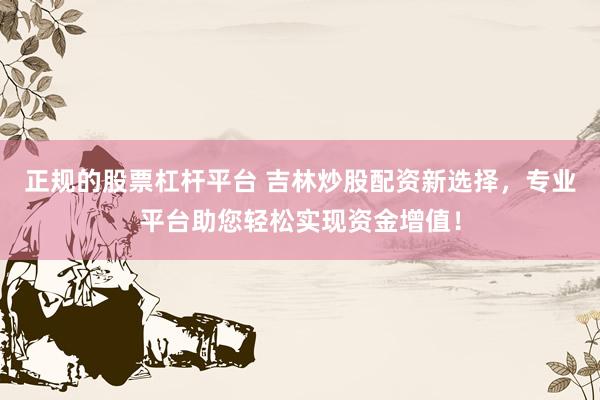 正规的股票杠杆平台 吉林炒股配资新选择，专业平台助您轻松实现资金增值！