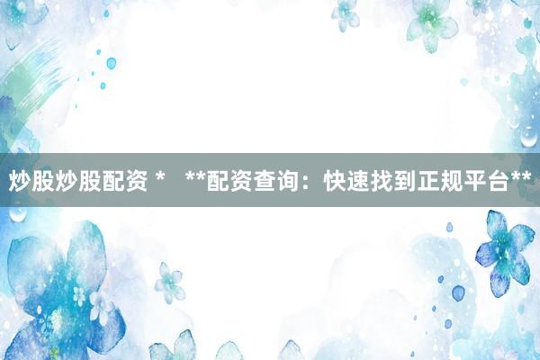 炒股炒股配资 *   **配资查询：快速找到正规平台**