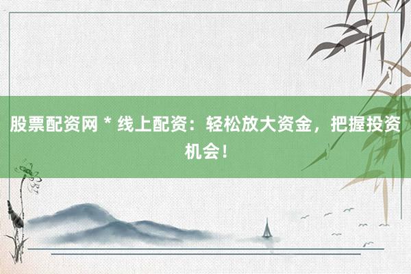 股票配资网 * 线上配资：轻松放大资金，把握投资机会！