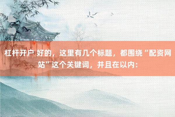 杠杆开户 好的，这里有几个标题，都围绕“配资网站”这个关键词，并且在以内：