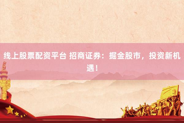线上股票配资平台 招商证券：掘金股市，投资新机遇！
