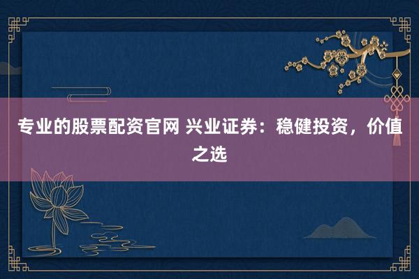 专业的股票配资官网 兴业证券：稳健投资，价值之选