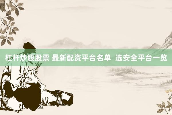 杠杆炒股股票 最新配资平台名单  选安全平台一览