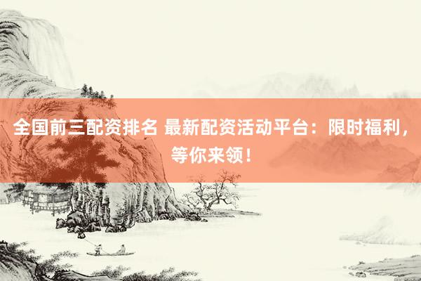 全国前三配资排名 最新配资活动平台：限时福利，等你来领！