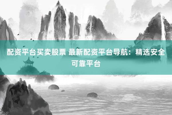 配资平台买卖股票 最新配资平台导航：精选安全可靠平台
