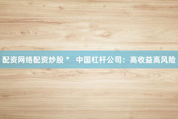 配资网络配资炒股 *   中国杠杆公司：高收益高风险
