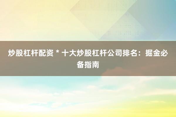 炒股杠杆配资 * 十大炒股杠杆公司排名：掘金必备指南
