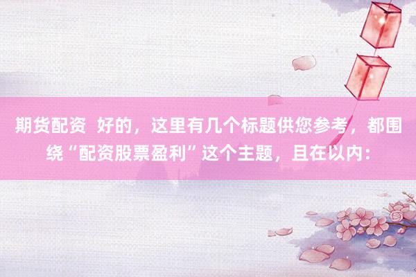 期货配资  好的，这里有几个标题供您参考，都围绕“配资股票盈利”这个主题，且在以内：