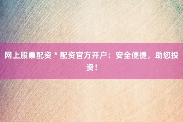 网上股票配资 * 配资官方开户：安全便捷，助您投资！