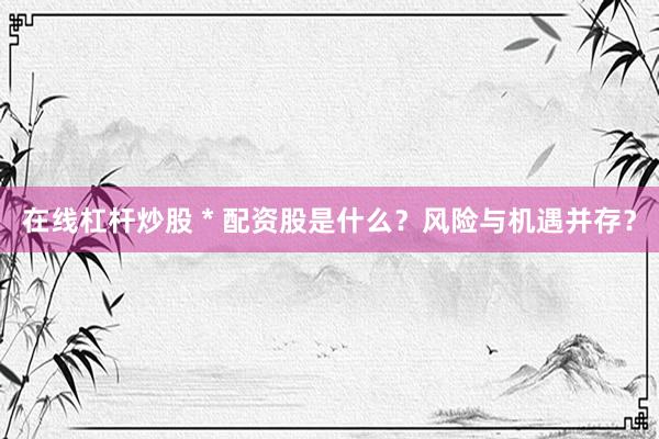在线杠杆炒股 * 配资股是什么？风险与机遇并存？