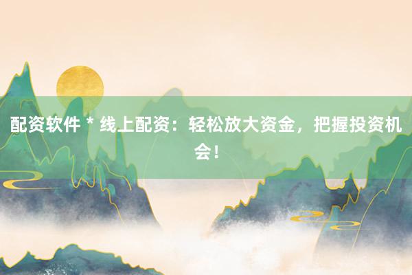 配资软件 * 线上配资：轻松放大资金，把握投资机会！