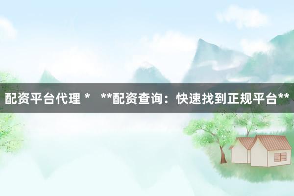 配资平台代理 *   **配资查询：快速找到正规平台**