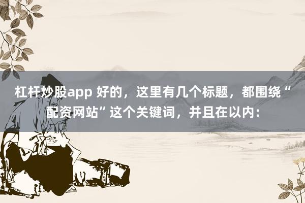 杠杆炒股app 好的，这里有几个标题，都围绕“配资网站”这个关键词，并且在以内：
