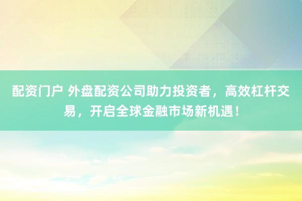 配资门户 外盘配资公司助力投资者，高效杠杆交易，开启全球金融市场新机遇！