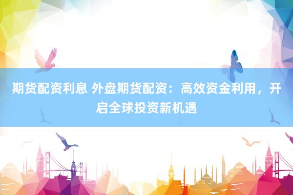 期货配资利息 外盘期货配资：高效资金利用，开启全球投资新机遇