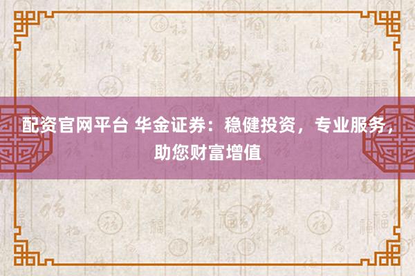 配资官网平台 华金证券：稳健投资，专业服务，助您财富增值