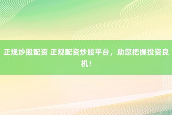 正规炒股配资 正规配资炒股平台，助您把握投资良机！