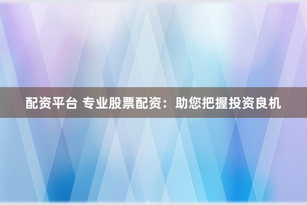 配资平台 专业股票配资：助您把握投资良机