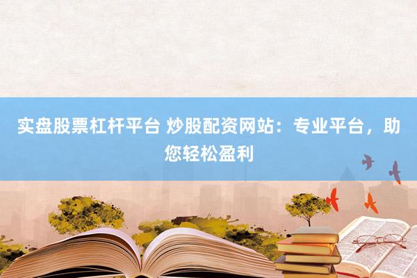 实盘股票杠杆平台 炒股配资网站：专业平台，助您轻松盈利