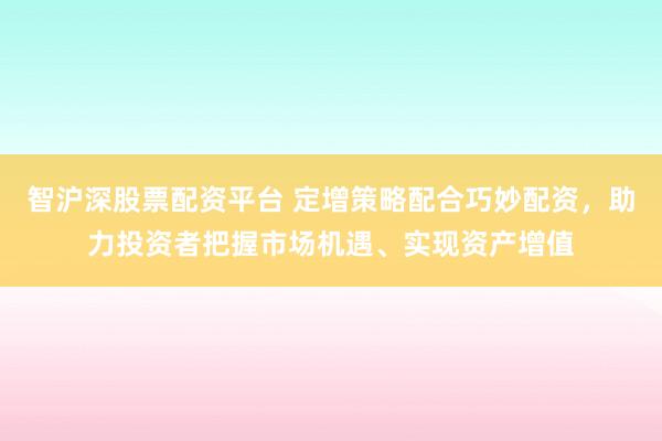 智沪深股票配资平台 定增策略配合巧妙配资，助力投资者把握市场机遇、实现资产增值