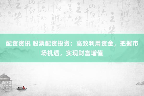 配资资讯 股票配资投资：高效利用资金，把握市场机遇，实现财富增值