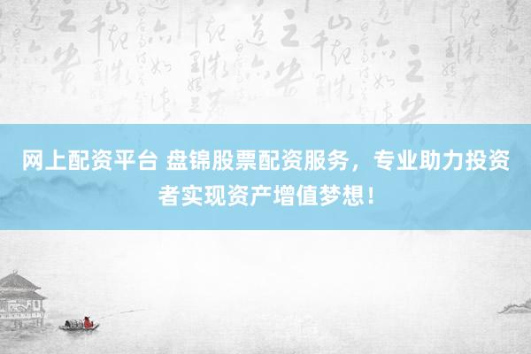 网上配资平台 盘锦股票配资服务，专业助力投资者实现资产增值梦想！