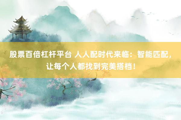 股票百倍杠杆平台 人人配时代来临：智能匹配，让每个人都找到完美搭档！