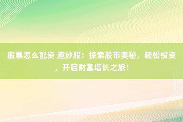 股票怎么配资 趣炒股：探索股市奥秘，轻松投资，开启财富增长之旅！