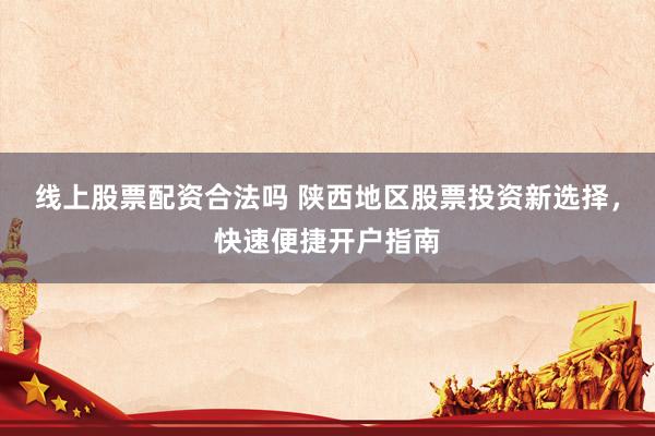 线上股票配资合法吗 陕西地区股票投资新选择，快速便捷开户指南