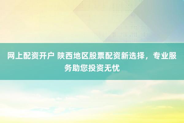 网上配资开户 陕西地区股票配资新选择，专业服务助您投资无忧