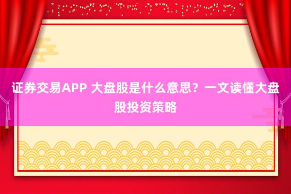 证券交易APP 大盘股是什么意思？一文读懂大盘股投资策略
