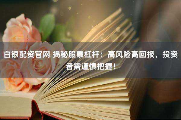 白银配资官网 揭秘股票杠杆：高风险高回报，投资者需谨慎把握！