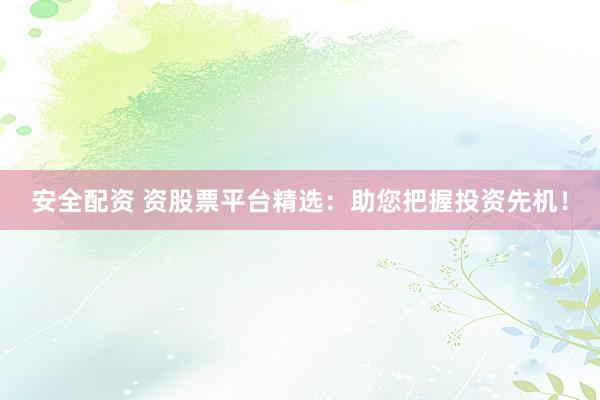 安全配资 资股票平台精选：助您把握投资先机！