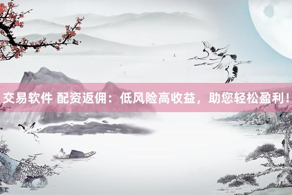 交易软件 配资返佣：低风险高收益，助您轻松盈利！