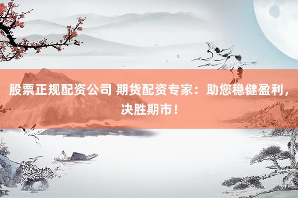 股票正规配资公司 期货配资专家：助您稳健盈利，决胜期市！
