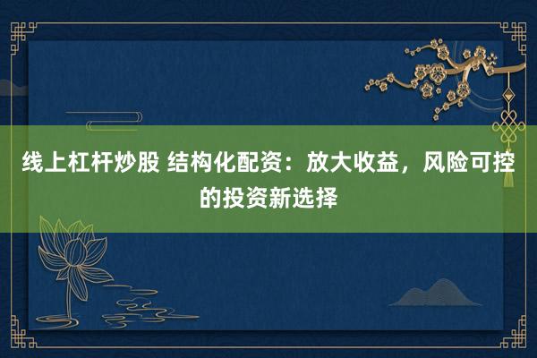 线上杠杆炒股 结构化配资：放大收益，风险可控的投资新选择