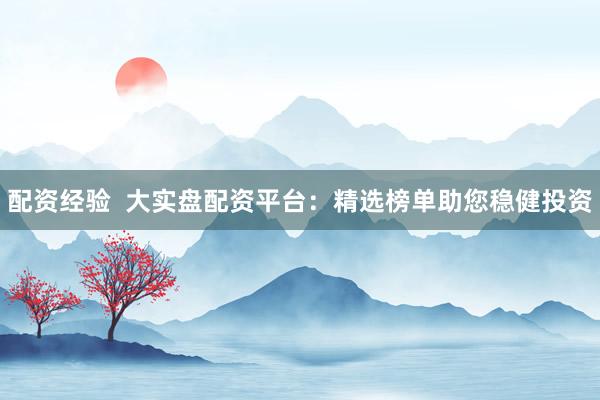 配资经验  大实盘配资平台：精选榜单助您稳健投资