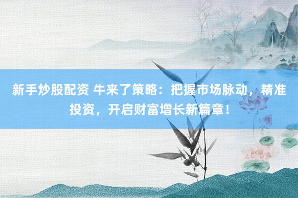 新手炒股配资 牛来了策略：把握市场脉动，精准投资，开启财富增长新篇章！