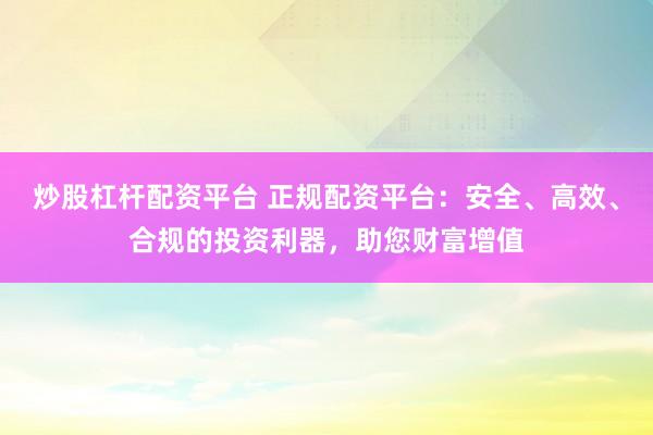 炒股杠杆配资平台 正规配资平台：安全、高效、合规的投资利器，助您财富增值