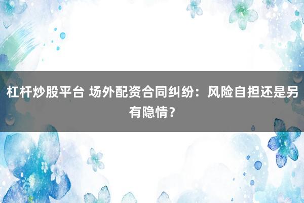 杠杆炒股平台 场外配资合同纠纷：风险自担还是另有隐情？