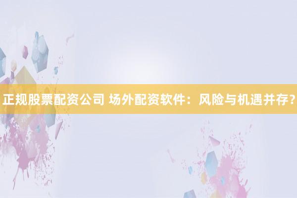 正规股票配资公司 场外配资软件：风险与机遇并存？