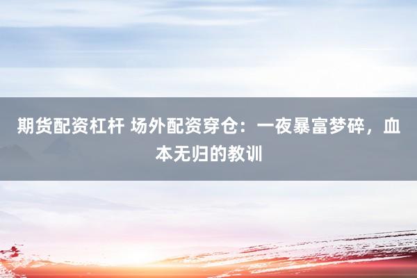 期货配资杠杆 场外配资穿仓：一夜暴富梦碎，血本无归的教训