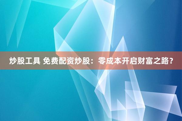 炒股工具 免费配资炒股：零成本开启财富之路？